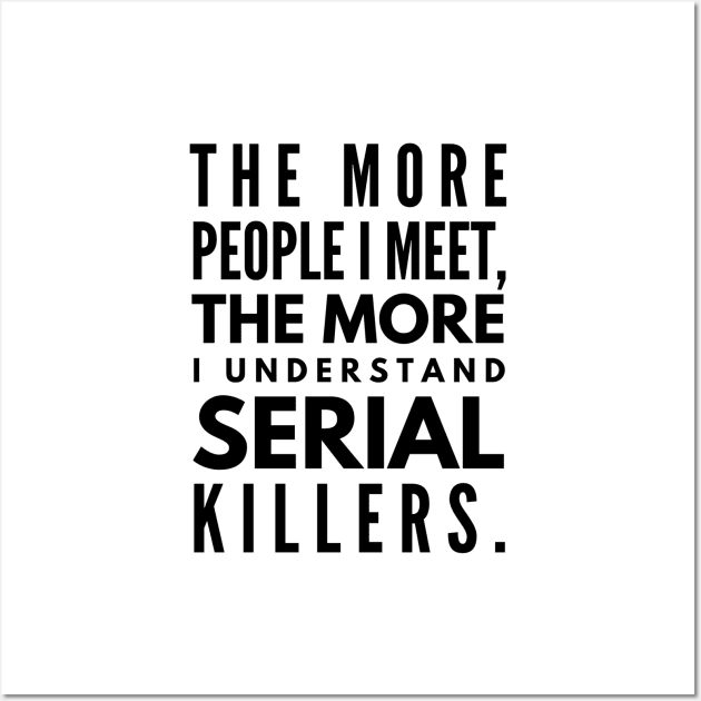 The More People I Meet, The More I Understand Serial Killers - Funny Sayings Wall Art by Textee Store
